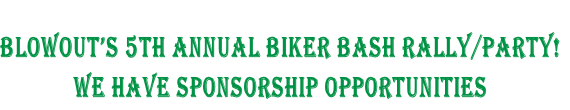 BLOWOUT’S 5th ANNUAL BIKER BASH RALLY/PARTY!
WE HAVE SPONSORSHIP OPPORTUNITIES