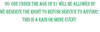 No  One Under The age Of 21 will be allowed in!
WE RESERVE THE RIGHT TO REFUSE SERVICE TO ANYONE!
THIS IS A RAIN OR SHINE EVENT